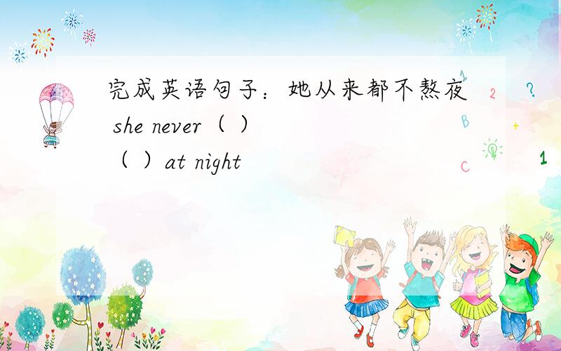 完成英语句子：她从来都不熬夜 she never（ ） （ ）at night