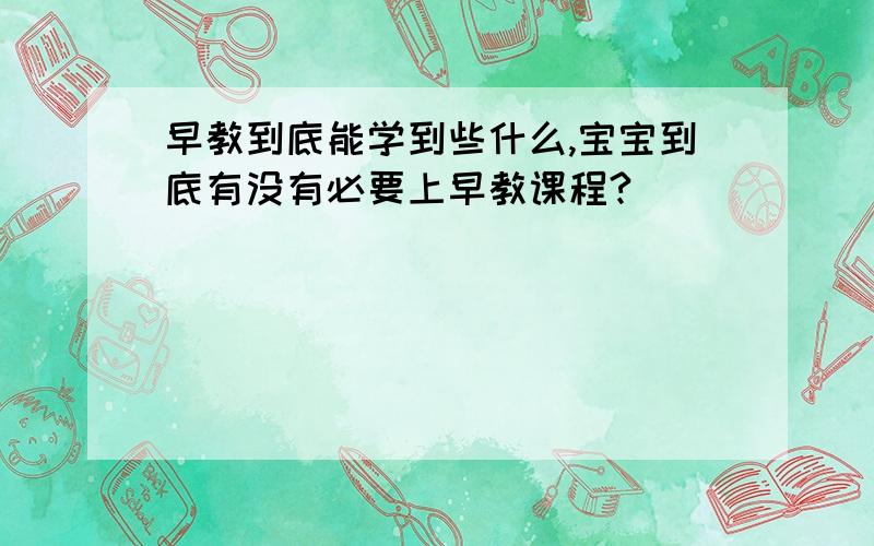 早教到底能学到些什么,宝宝到底有没有必要上早教课程?