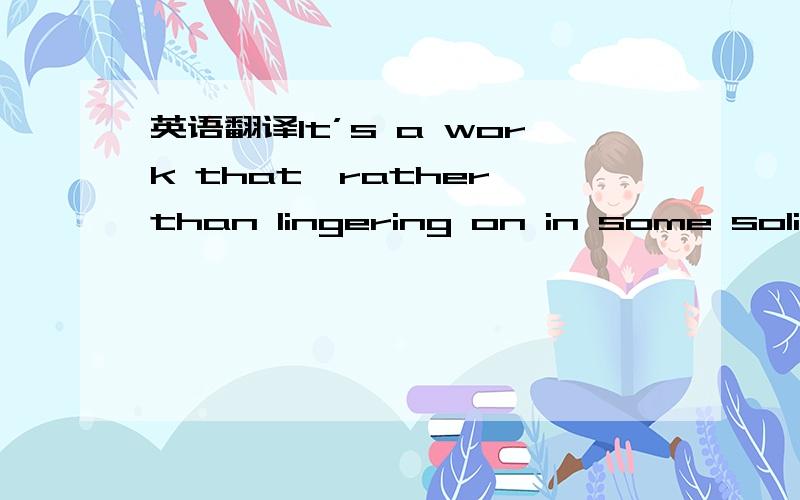 英语翻译It’s a work that,rather than lingering on in some solid shape,has instead slightly colored my entire being.