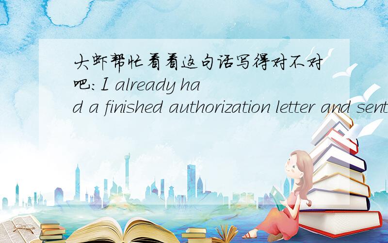 大虾帮忙看看这句话写得对不对吧:I already had a finished authorization letter and sent it to May.整句是:I already had a finished authorization letter and sent it to May before.I think she will collect the Visa recently.