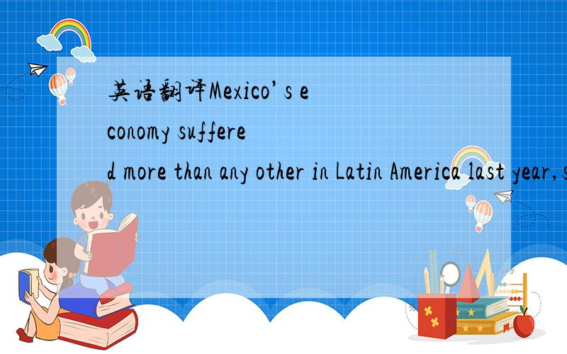 英语翻译Mexico’s economy suffered more than any other in Latin America last year,shrinkingan estimated 7 percent due to aplungeinU.S.demand for Mexican exports such as cars.给个上文,提供个背景,上文不用翻译About 700,000 children i