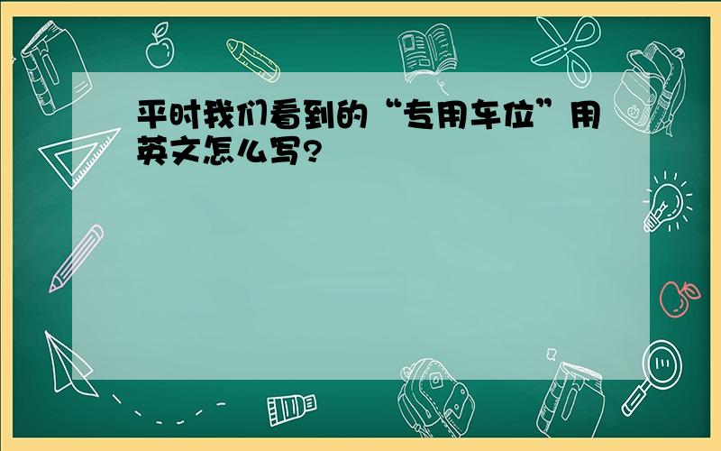 平时我们看到的“专用车位”用英文怎么写?