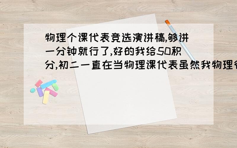 物理个课代表竞选演讲稿,够讲一分钟就行了,好的我给50积分,初二一直在当物理课代表虽然我物理很好，但是我数学很差，一直考不及格