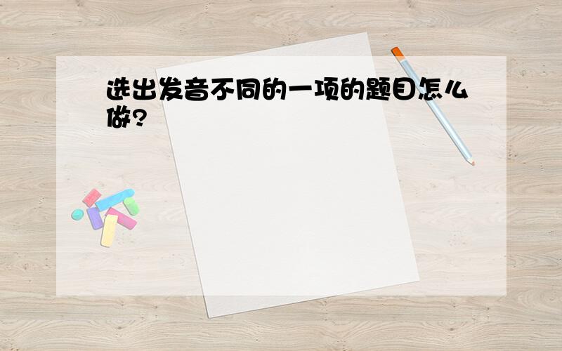 选出发音不同的一项的题目怎么做?