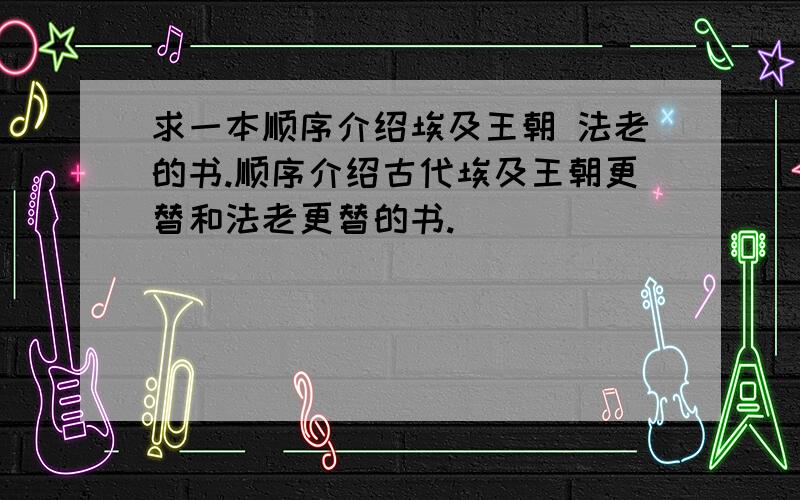 求一本顺序介绍埃及王朝 法老的书.顺序介绍古代埃及王朝更替和法老更替的书.