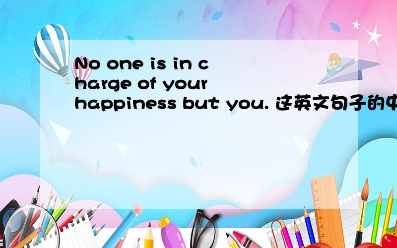 No one is in charge of your happiness but you. 这英文句子的中文是什么意思?