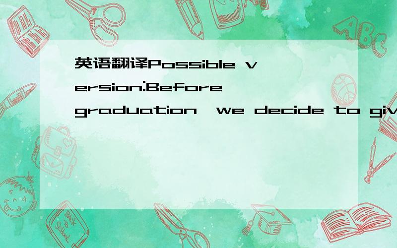 英语翻译Possible version:Before graduation,we decide to give a gift to our school for its birthday.We had a heated discussion about what gift to give.We think we should do whatever we can to help our school.Some advise planting more trees on the