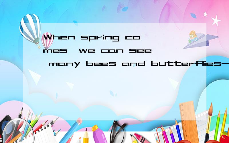 When spring comes,we can see many bees and butterflies---（fly）around the flowers.