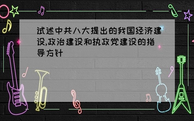 试述中共八大提出的我国经济建设,政治建设和执政党建设的指导方针