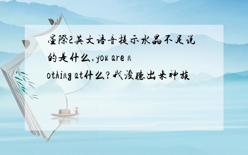 星际2英文语音提示水晶不足说的是什么,you are nothing at什么?我没听出来神族