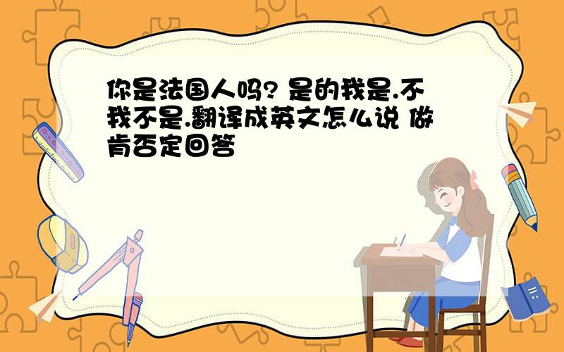 你是法国人吗? 是的我是.不我不是.翻译成英文怎么说 做肯否定回答