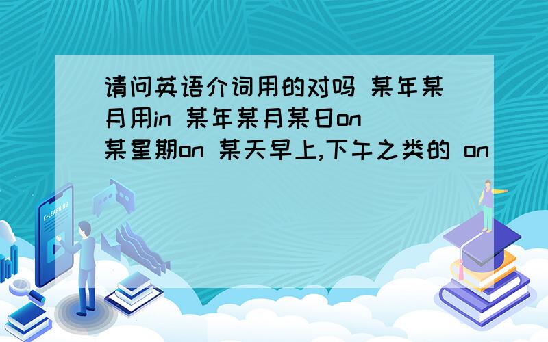 请问英语介词用的对吗 某年某月用in 某年某月某日on 某星期on 某天早上,下午之类的 on