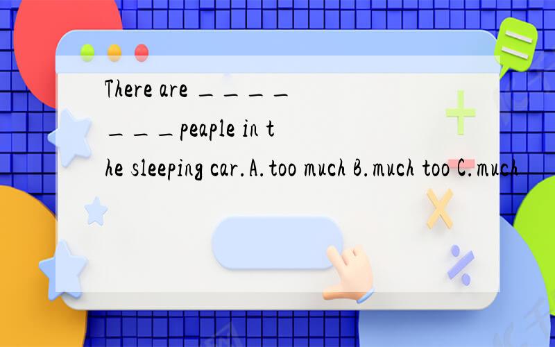 There are _______peaple in the sleeping car.A.too much B.much too C.much