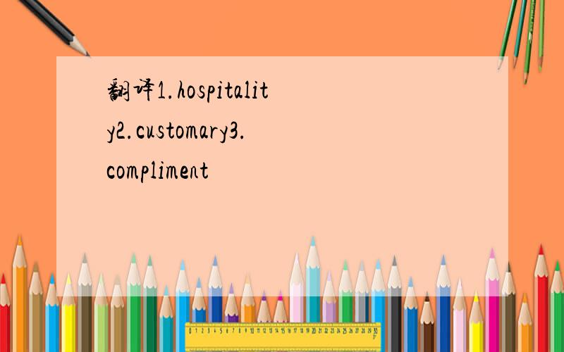 翻译1.hospitality2.customary3.compliment