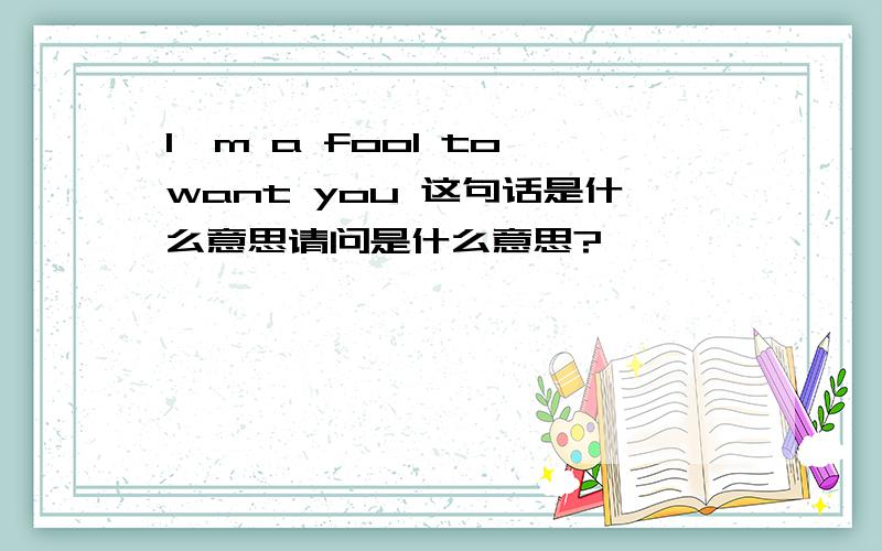 I'm a fool to want you 这句话是什么意思请问是什么意思?