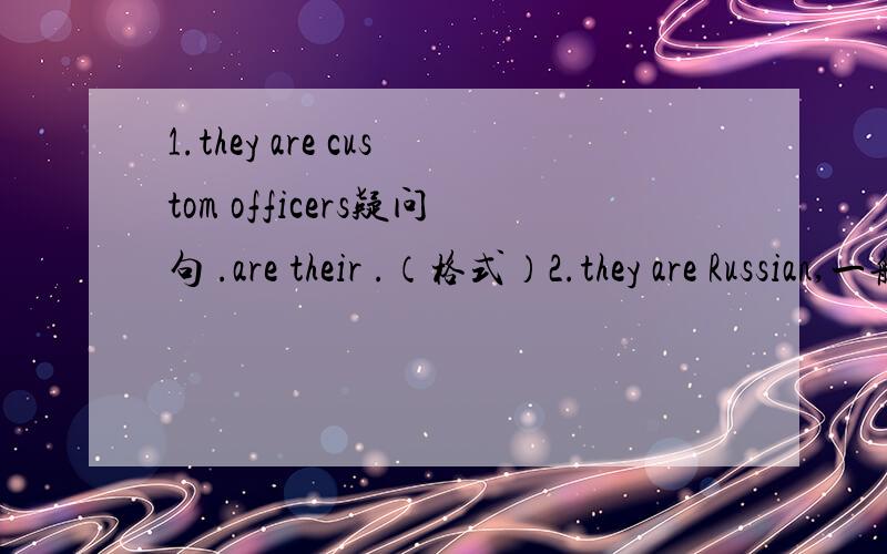 1.they are custom officers疑问句 .are their .（格式）2.they are Russian,一般疑问句 .they.（格式）