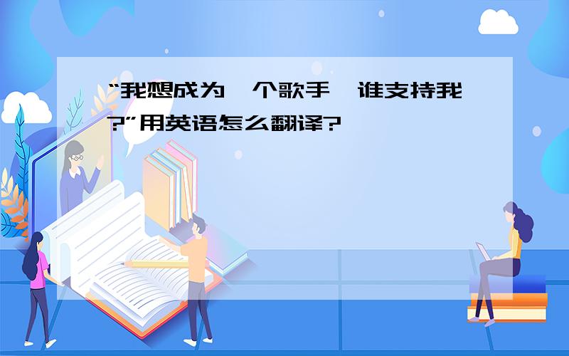 “我想成为一个歌手,谁支持我?”用英语怎么翻译?