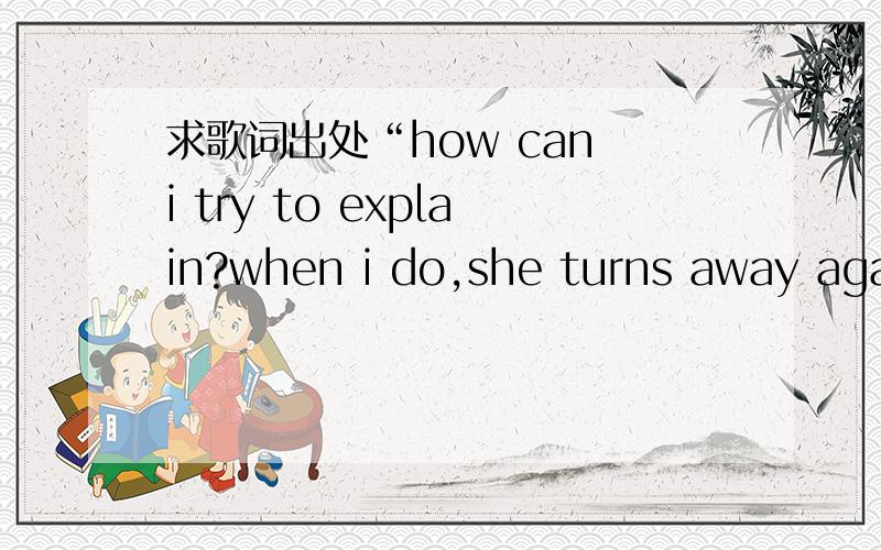 求歌词出处“how can i try to explain?when i do,she turns away again”