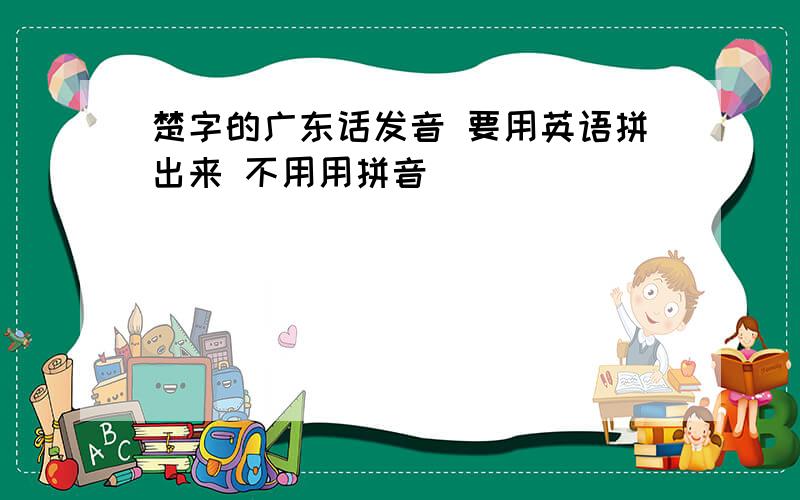 楚字的广东话发音 要用英语拼出来 不用用拼音