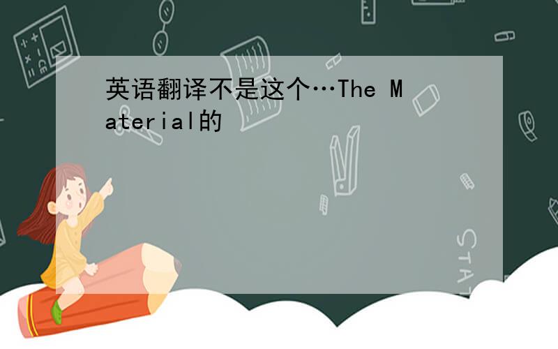 英语翻译不是这个…The Material的