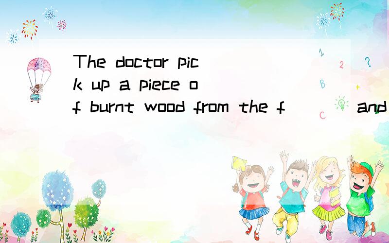 The doctor pick up a piece of burnt wood from the f____and writes the name of the medicine on the door of the house.