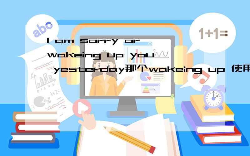 I am sorry or wakeing up you yesterday那个wakeing up 使用语法是否正确.