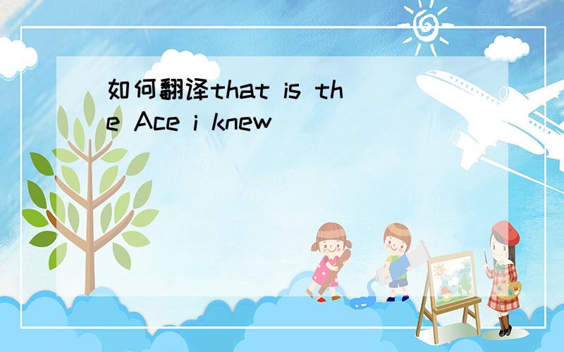 如何翻译that is the Ace i knew