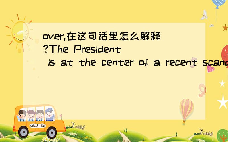 over,在这句话里怎么解释?The President is at the center of a recent scandal over revelation about his financial interests.总统因近来被揭露涉嫌金融权益问题而成为丑闻的主角.