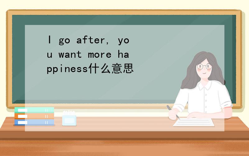 I go after, you want more happiness什么意思