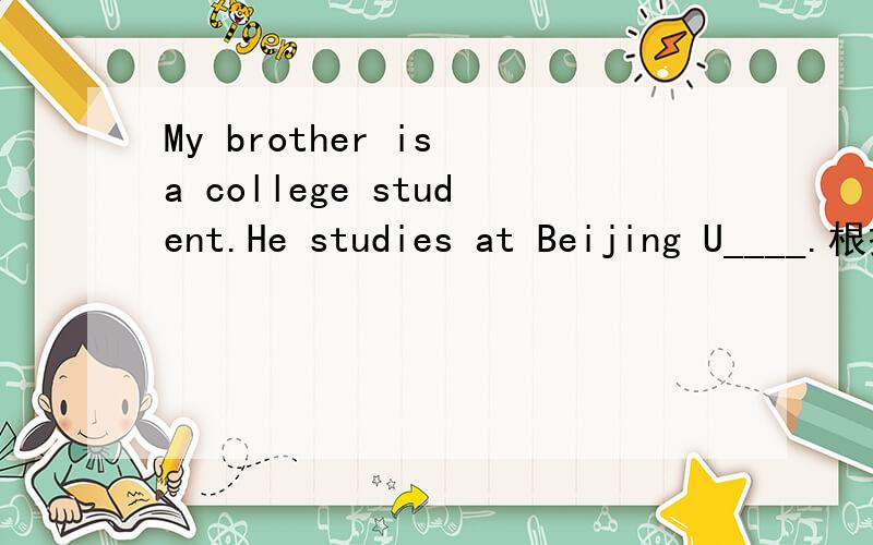 My brother is a college student.He studies at Beijing U____.根据首字母 填空