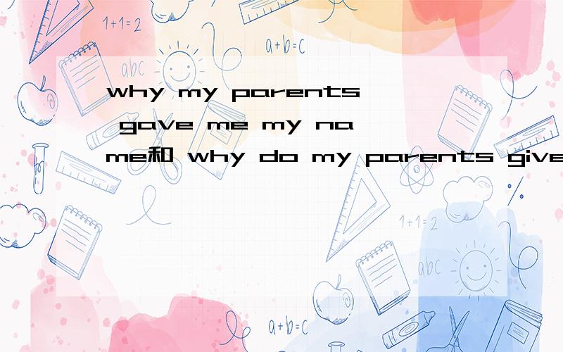 why my parents gave me my name和 why do my parents give me my name 那一句的语法是正确的谢谢老师们的讲解why my parents gave me my name和 why do my parents give me my name 哪一句的语法是正确的