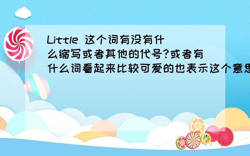 Little 这个词有没有什么缩写或者其他的代号?或者有什么词看起来比较可爱的也表示这个意思的?不要Tiny