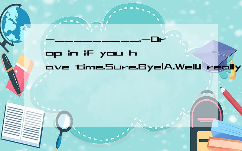 -_________.-Drop in if you have time.Sure.Bye!A.Well.I really must be going now.B.I wonder if you could let me go now.C.Do you mind if I leave?D.What a shame that I want to go now.选什么?为什么?