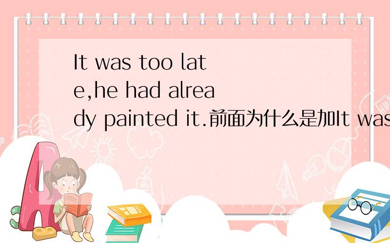 It was too late,he had already painted it.前面为什么是加It was?