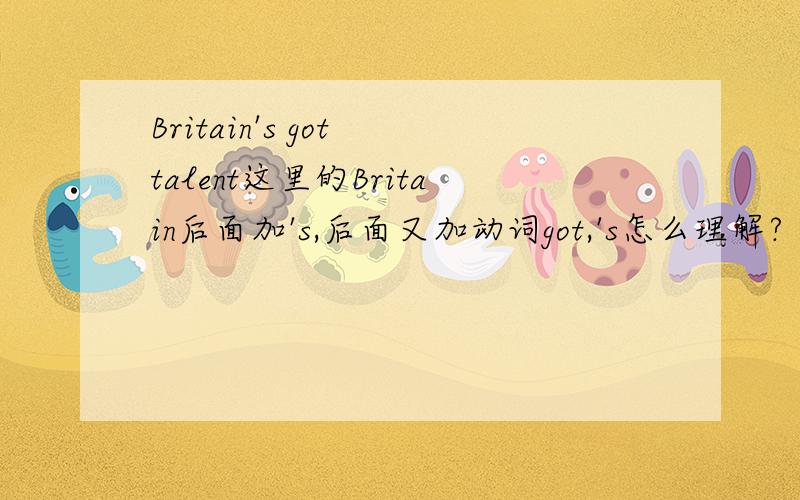 Britain's got talent这里的Britain后面加's,后面又加动词got,'s怎么理解?