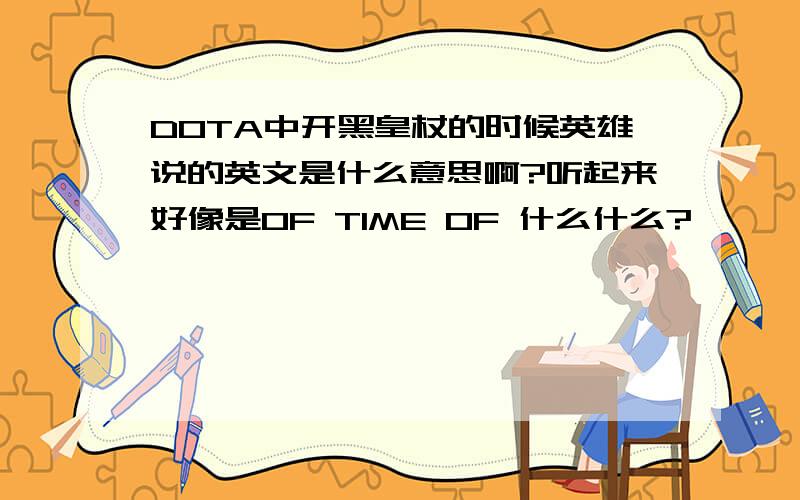 DOTA中开黑皇杖的时候英雄说的英文是什么意思啊?听起来好像是OF TIME OF 什么什么?