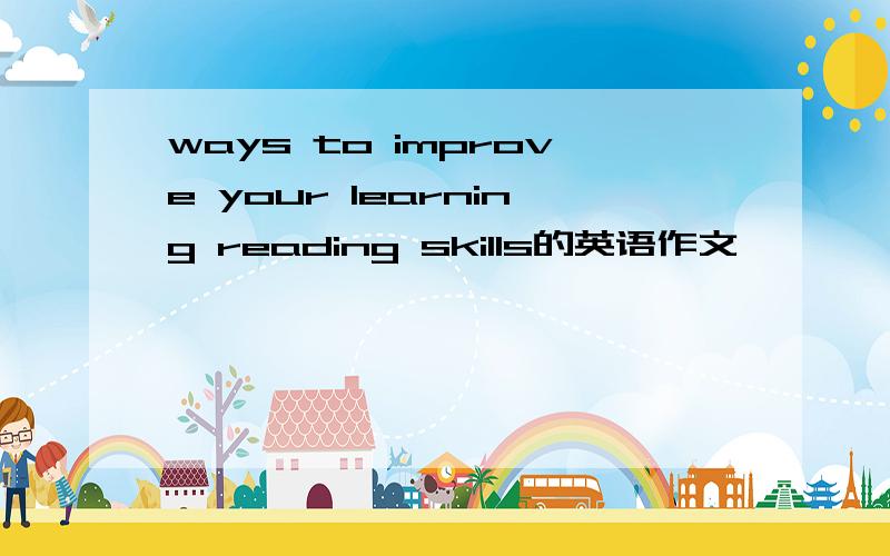 ways to improve your learning reading skills的英语作文