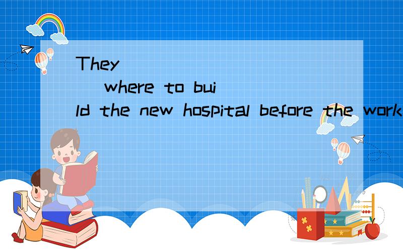 They __________ where to build the new hospital before the work began.a,have been decide B ,had decided c,had been decide D ,will be decided 为什么选b?