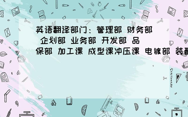 英语翻译部门：管理部 财务部 企划部 业务部 开发部 品保部 加工课 成型课冲压课 电镀部 装配课职位：总经理 营运总经理 协理 总经理室专员 课长前台 资讯 模具采购 杂项采购 人事文员