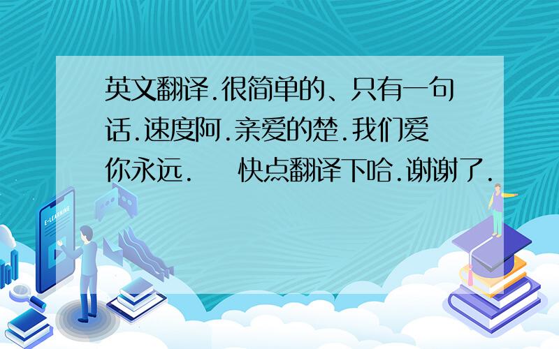 英文翻译.很简单的、只有一句话.速度阿.亲爱的楚.我们爱你永远.    快点翻译下哈.谢谢了.