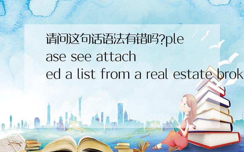 请问这句话语法有错吗?please see attached a list from a real estate broker for your reference