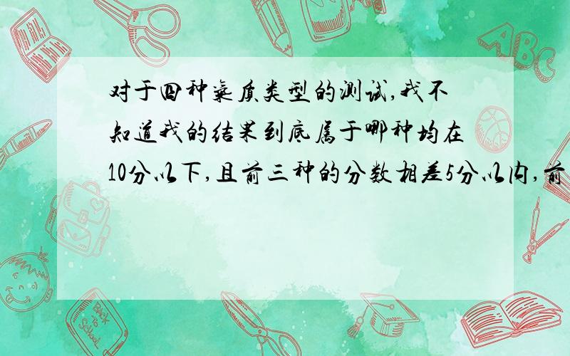 对于四种气质类型的测试,我不知道我的结果到底属于哪种均在10分以下,且前三种的分数相差5分以内,前三种与第四种相差五分以上,这样是属与什么类型?胆汁质 3 多血质 2 粘液质 -1 抑郁质 8