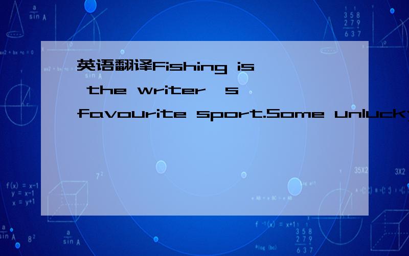 英语翻译Fishing is the writer's favourite sport.Some unlucky fisherman catch old boots and rubbish.The writer isn't not so lucky.He never catches anything.He isn't really interested in fishing.He is only interested in sitting in a boat and doing