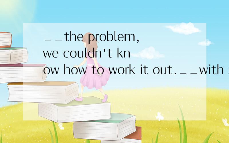 __the problem,we couldn't know how to work it out.__with so much trouble,we failed tocomplete the task on time.A.faced B face C.facing D.to face是不是Faced with=Facing?