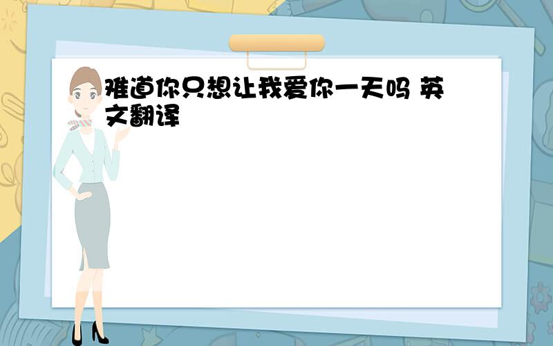 难道你只想让我爱你一天吗 英文翻译