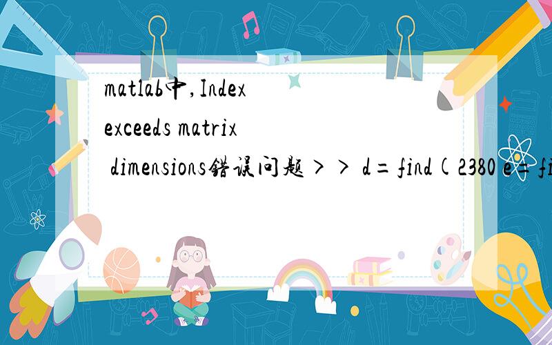 matlab中,Index exceeds matrix dimensions错误问题>> d=find(2380 e=find(X>=2460);>> N11=length(find(X(d+1)