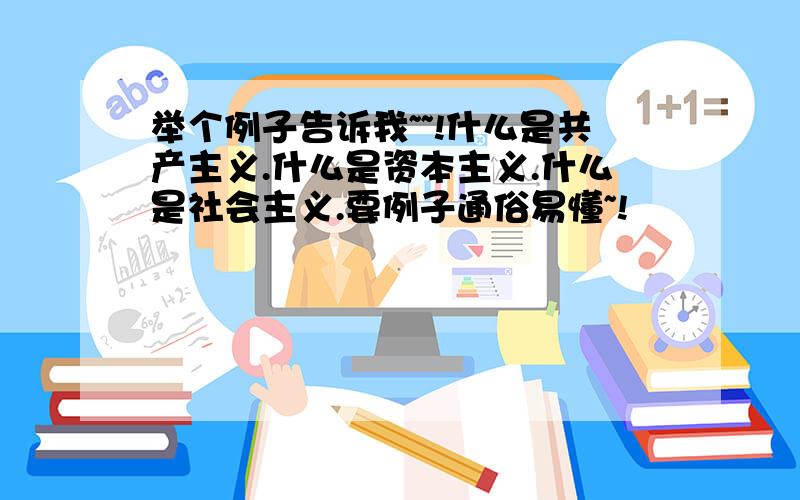 举个例子告诉我~~!什么是共产主义.什么是资本主义.什么是社会主义.要例子通俗易懂~!