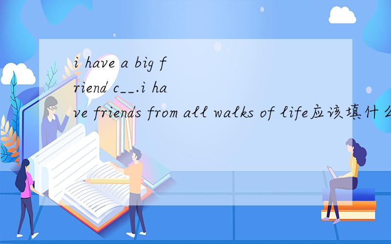 i have a big friend c__.i have friends from all walks of life应该填什么