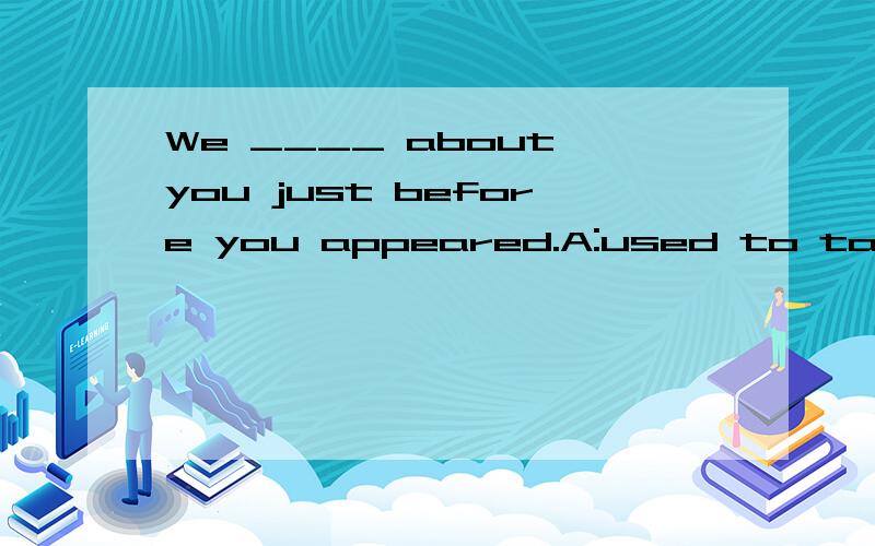 We ____ about you just before you appeared.A:used to talk B:had talked C:were talking