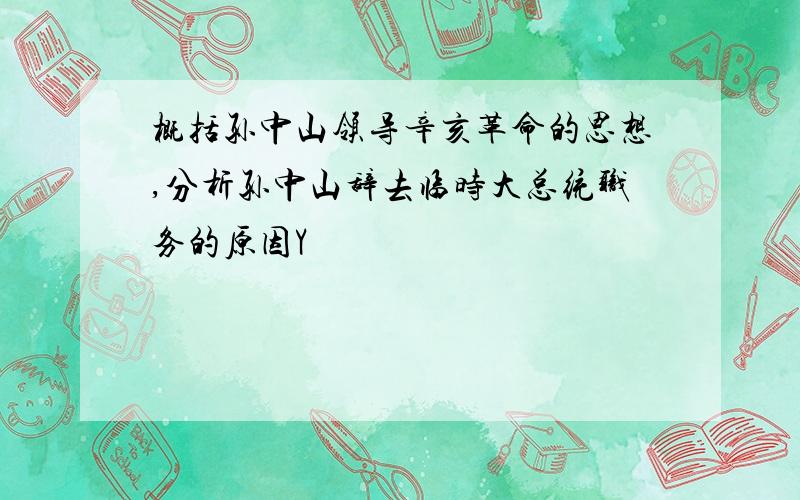 概括孙中山领导辛亥革命的思想,分析孙中山辞去临时大总统职务的原因Y